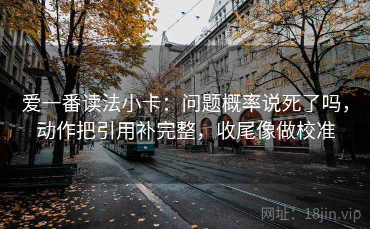 爱一番读法小卡：问题概率说死了吗，动作把引用补完整，收尾像做校准