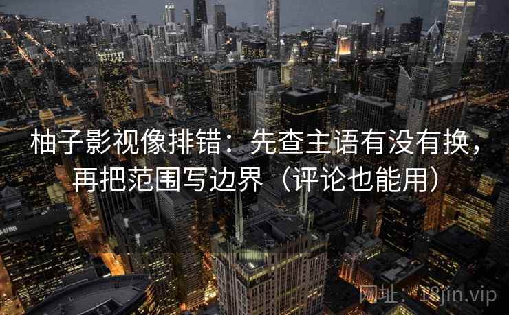 柚子影视像排错：先查主语有没有换，再把范围写边界（评论也能用）