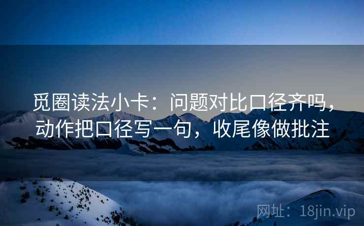 觅圈读法小卡：问题对比口径齐吗，动作把口径写一句，收尾像做批注