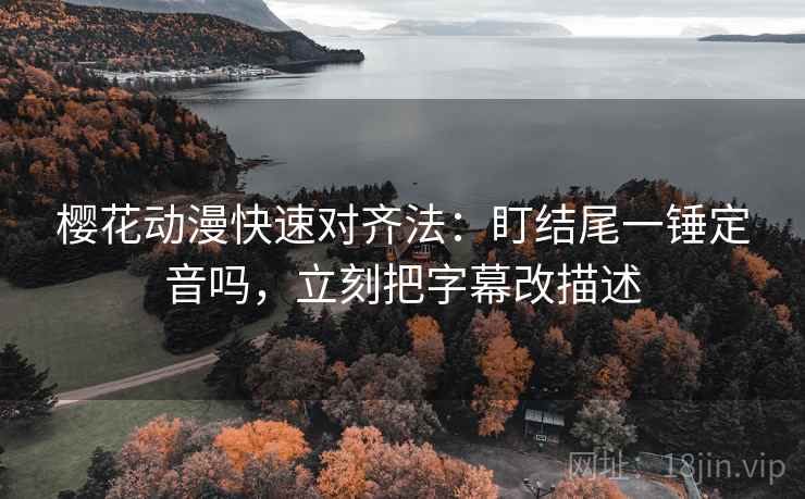 樱花动漫快速对齐法：盯结尾一锤定音吗，立刻把字幕改描述