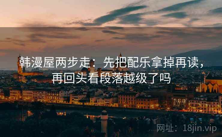 韩漫屋两步走：先把配乐拿掉再读，再回头看段落越级了吗