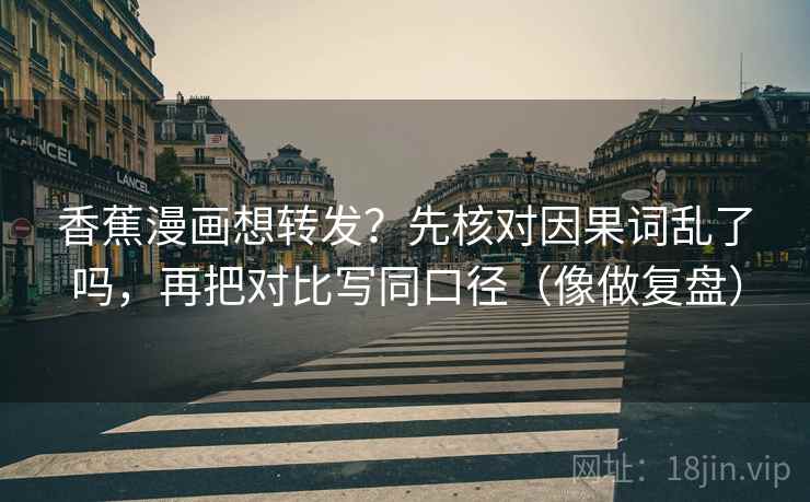 香蕉漫画想转发？先核对因果词乱了吗，再把对比写同口径（像做复盘）