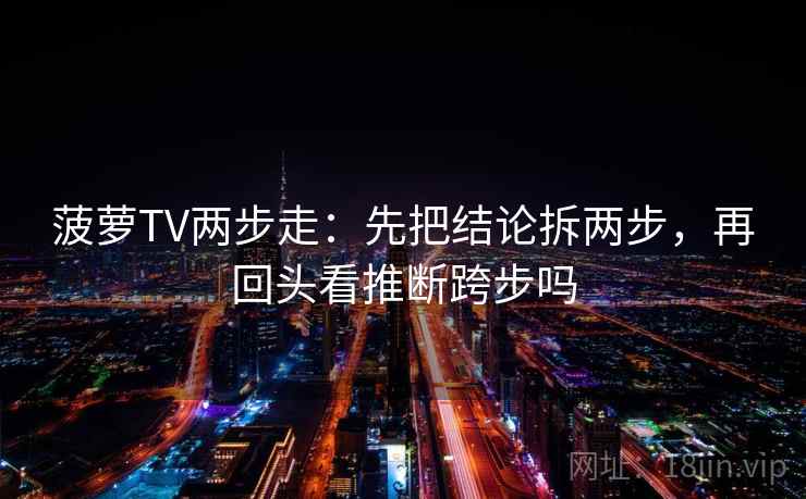 菠萝TV两步走：先把结论拆两步，再回头看推断跨步吗