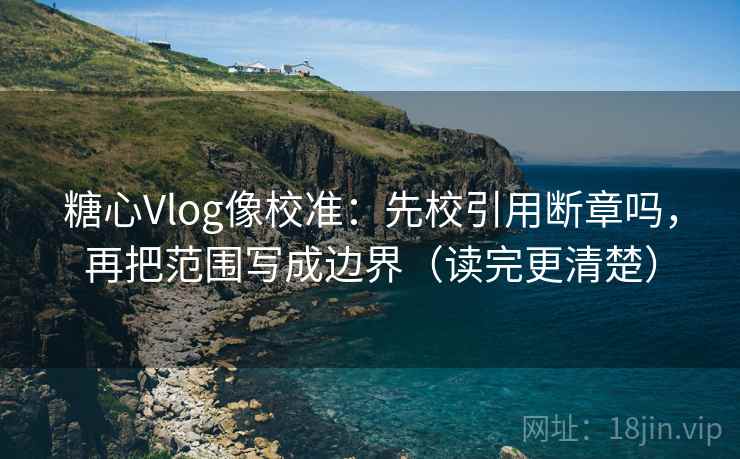 糖心Vlog像校准：先校引用断章吗，再把范围写成边界（读完更清楚）