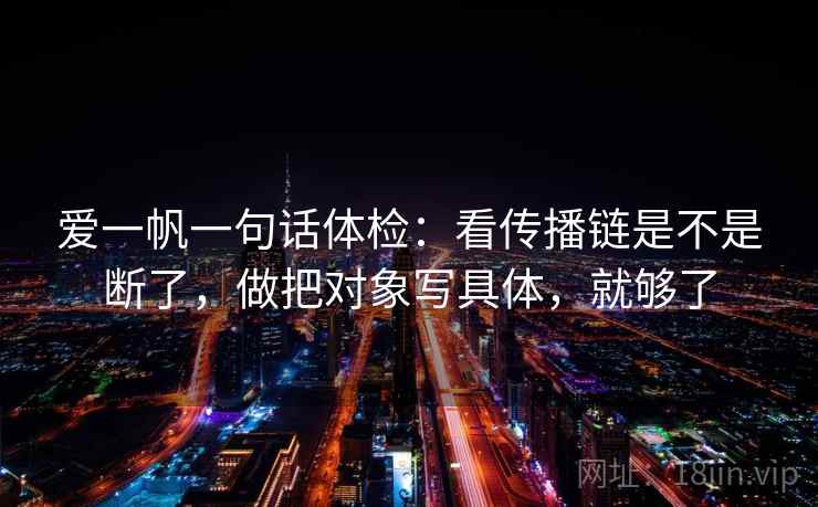爱一帆一句话体检：看传播链是不是断了，做把对象写具体，就够了