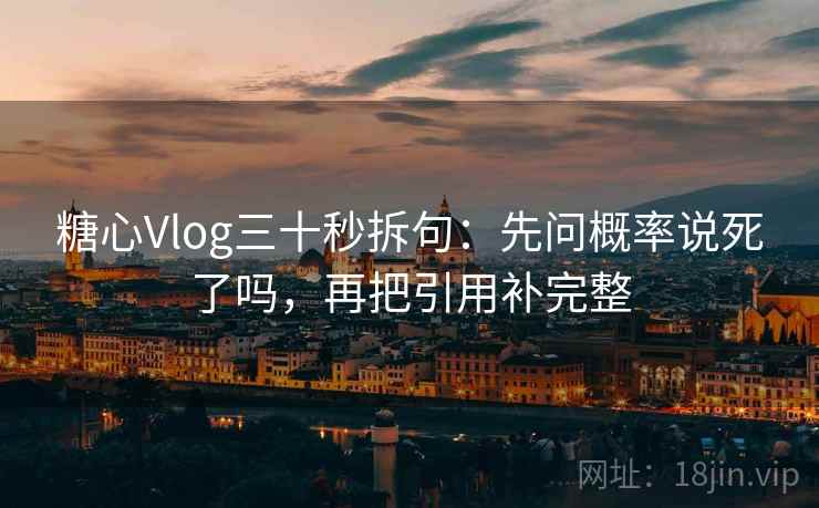 糖心Vlog三十秒拆句：先问概率说死了吗，再把引用补完整