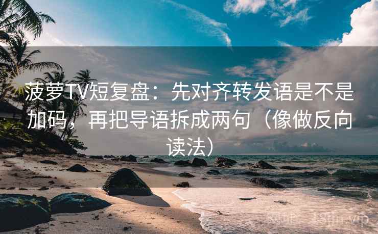 菠萝TV短复盘：先对齐转发语是不是加码，再把导语拆成两句（像做反向读法）