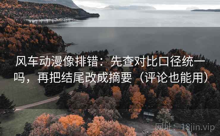 风车动漫像排错：先查对比口径统一吗，再把结尾改成摘要（评论也能用）