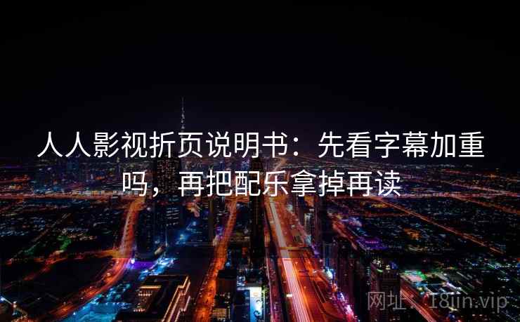 人人影视折页说明书：先看字幕加重吗，再把配乐拿掉再读
