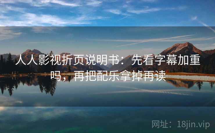 人人影视折页说明书：先看字幕加重吗，再把配乐拿掉再读