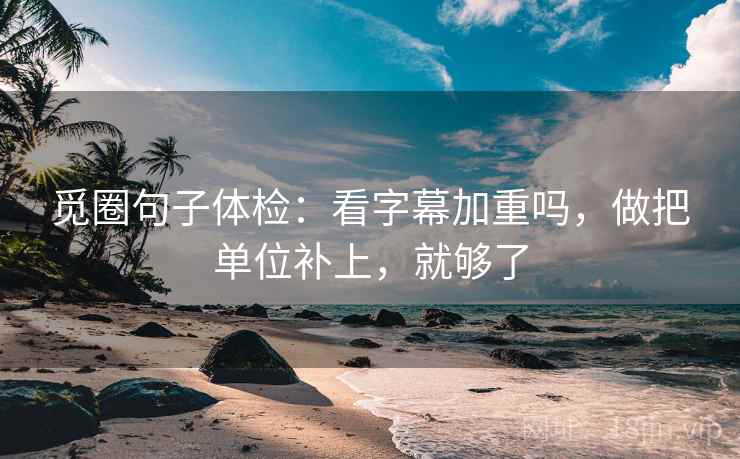 觅圈句子体检：看字幕加重吗，做把单位补上，就够了
