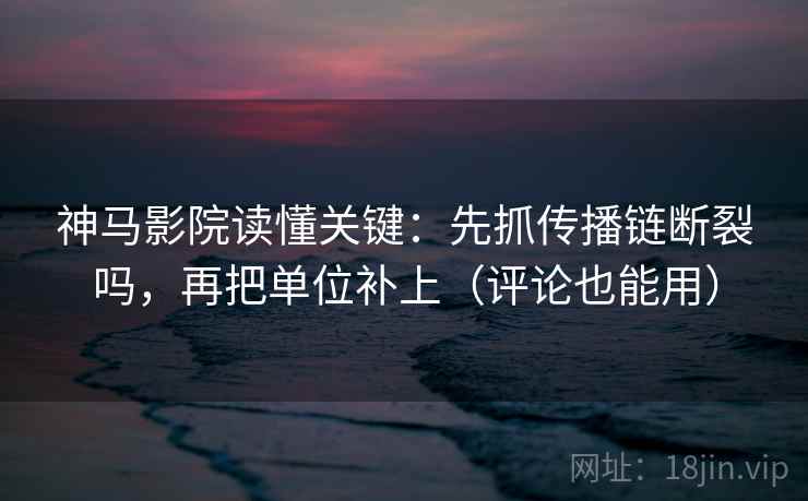 神马影院读懂关键：先抓传播链断裂吗，再把单位补上（评论也能用）
