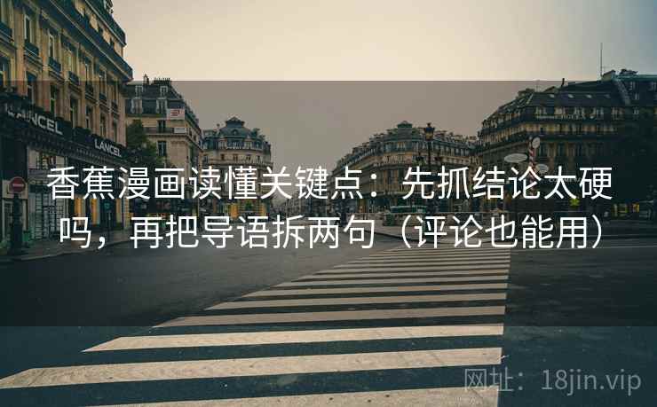 香蕉漫画读懂关键点：先抓结论太硬吗，再把导语拆两句（评论也能用）