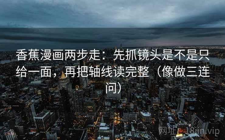 香蕉漫画两步走：先抓镜头是不是只给一面，再把轴线读完整（像做三连问）