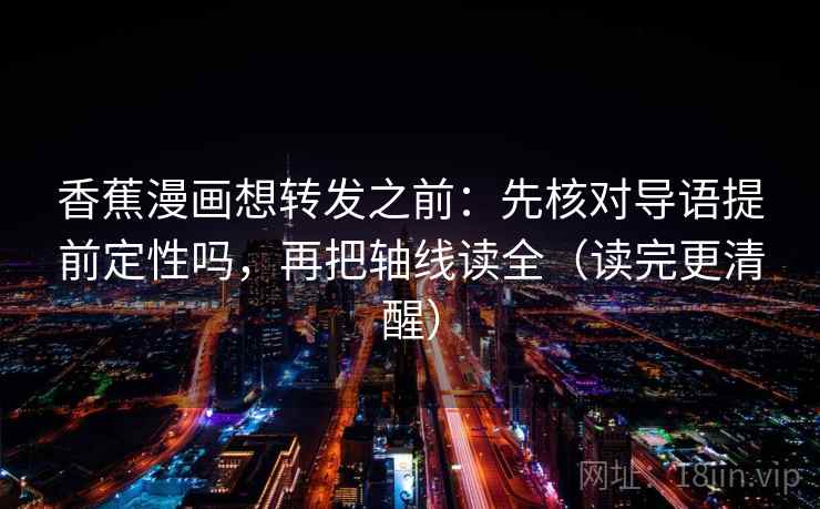 香蕉漫画想转发之前：先核对导语提前定性吗，再把轴线读全（读完更清醒）