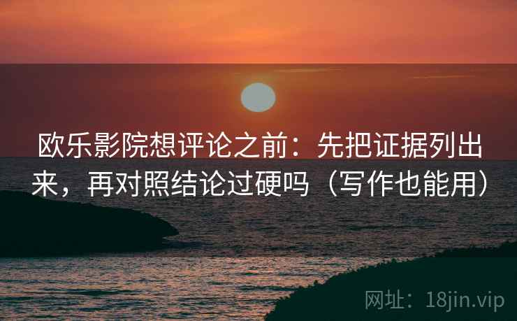 欧乐影院想评论之前：先把证据列出来，再对照结论过硬吗（写作也能用）