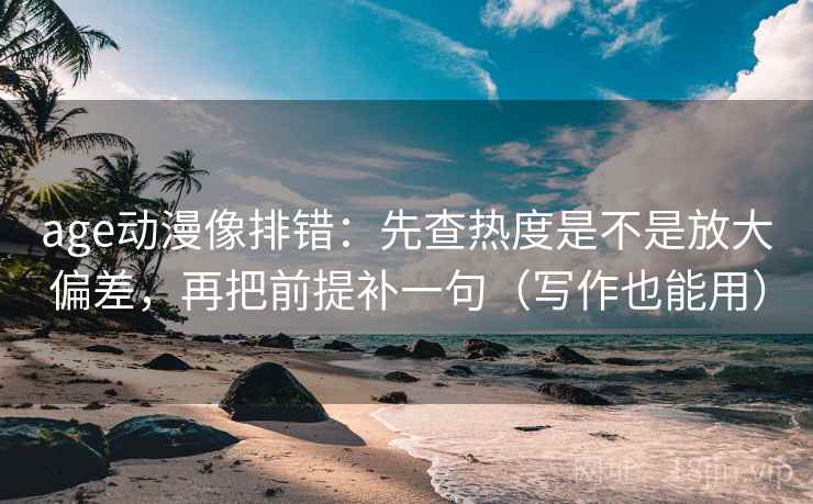 age动漫像排错：先查热度是不是放大偏差，再把前提补一句（写作也能用）