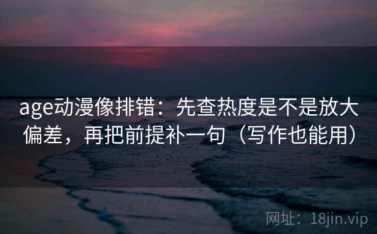 age动漫像排错：先查热度是不是放大偏差，再把前提补一句（写作也能用）