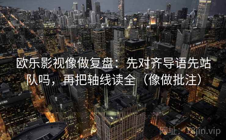 欧乐影视像做复盘：先对齐导语先站队吗，再把轴线读全（像做批注）
