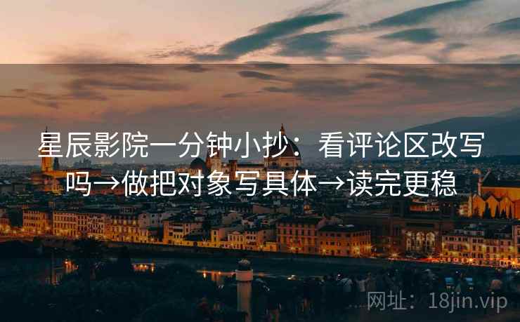 星辰影院一分钟小抄：看评论区改写吗→做把对象写具体→读完更稳