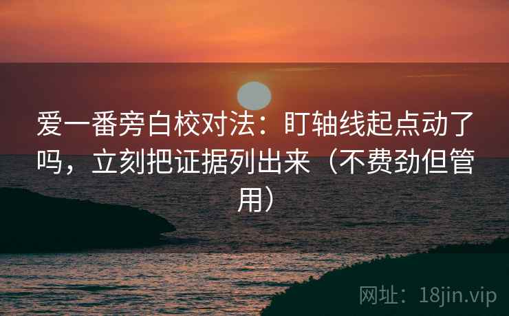 爱一番旁白校对法：盯轴线起点动了吗，立刻把证据列出来（不费劲但管用）