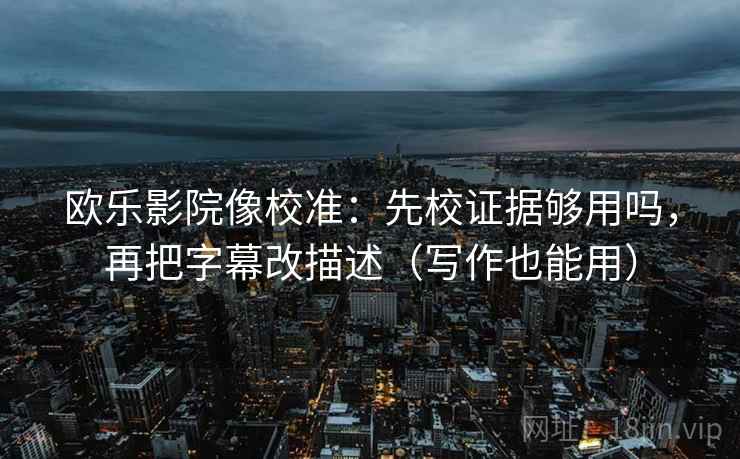欧乐影院像校准：先校证据够用吗，再把字幕改描述（写作也能用）