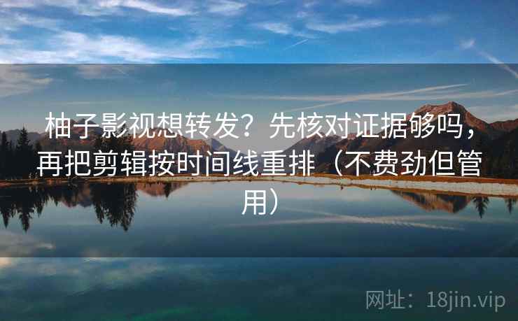 柚子影视想转发？先核对证据够吗，再把剪辑按时间线重排（不费劲但管用）