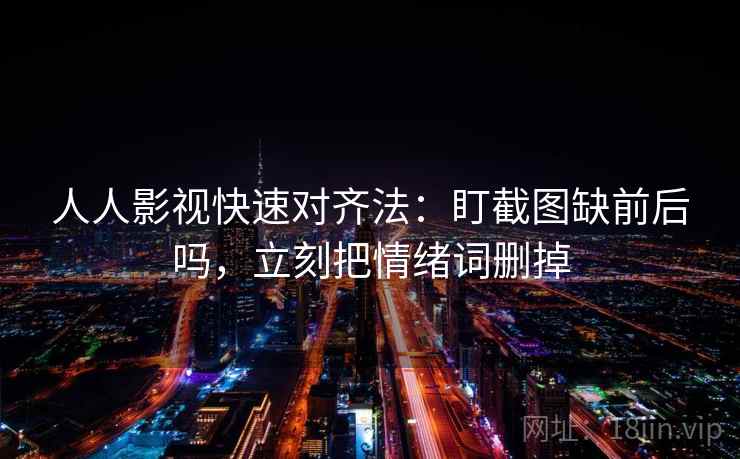 人人影视快速对齐法：盯截图缺前后吗，立刻把情绪词删掉
