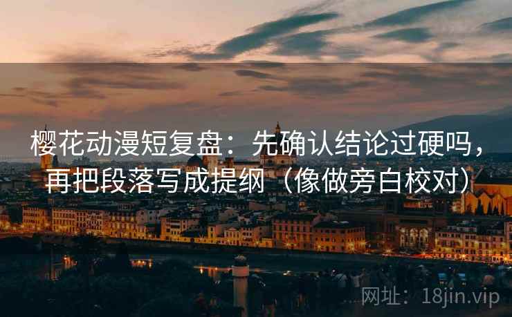 樱花动漫短复盘：先确认结论过硬吗，再把段落写成提纲（像做旁白校对）