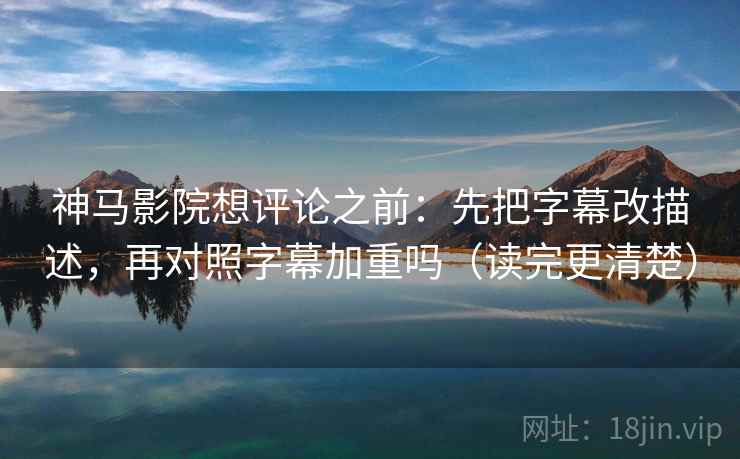 神马影院想评论之前：先把字幕改描述，再对照字幕加重吗（读完更清楚）