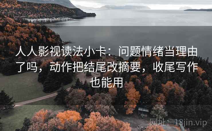 人人影视读法小卡：问题情绪当理由了吗，动作把结尾改摘要，收尾写作也能用