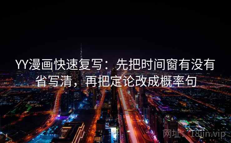 YY漫画快速复写：先把时间窗有没有省写清，再把定论改成概率句