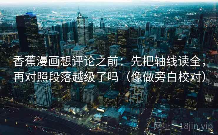 香蕉漫画想评论之前：先把轴线读全，再对照段落越级了吗（像做旁白校对）