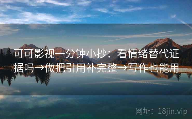 可可影视一分钟小抄：看情绪替代证据吗→做把引用补完整→写作也能用