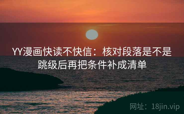YY漫画快读不快信：核对段落是不是跳级后再把条件补成清单