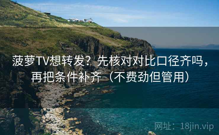 菠萝TV想转发？先核对对比口径齐吗，再把条件补齐（不费劲但管用）