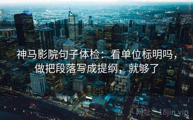 神马影院句子体检：看单位标明吗，做把段落写成提纲，就够了