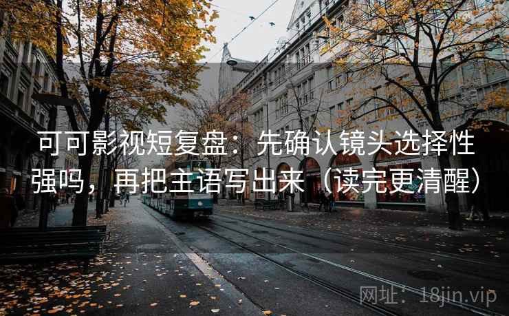 可可影视短复盘：先确认镜头选择性强吗，再把主语写出来（读完更清醒）