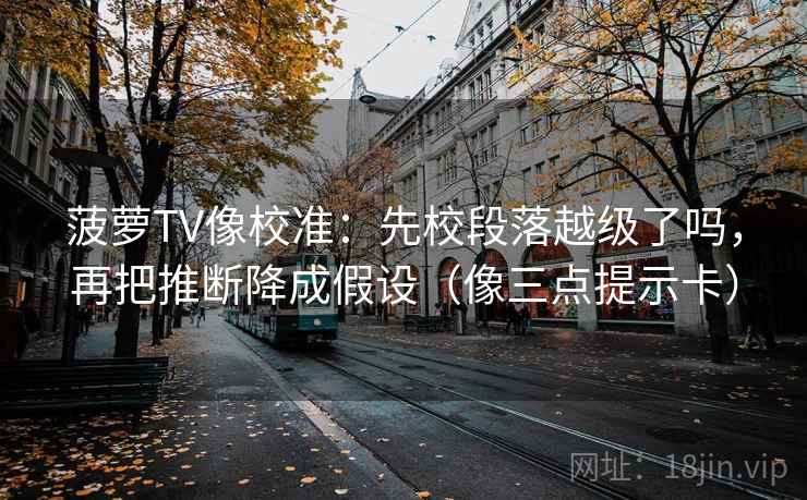 菠萝TV像校准：先校段落越级了吗，再把推断降成假设（像三点提示卡）