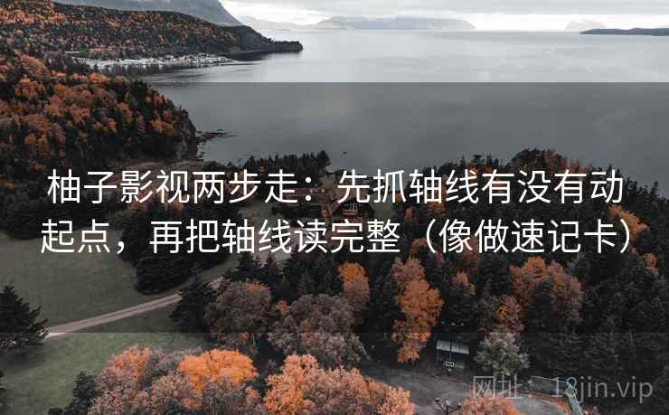 柚子影视两步走：先抓轴线有没有动起点，再把轴线读完整（像做速记卡）