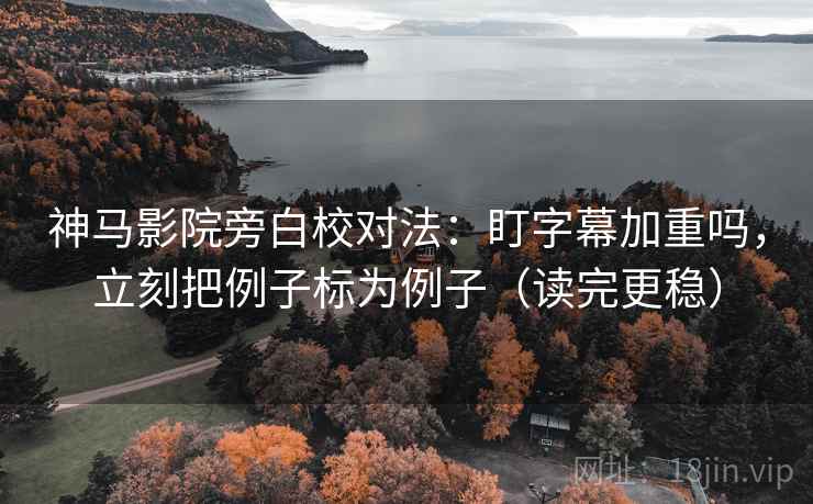 神马影院旁白校对法：盯字幕加重吗，立刻把例子标为例子（读完更稳）