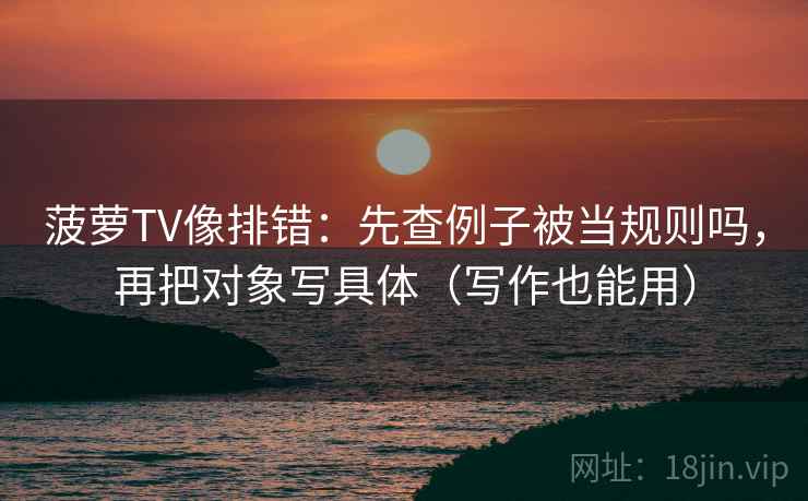 菠萝TV像排错：先查例子被当规则吗，再把对象写具体（写作也能用）