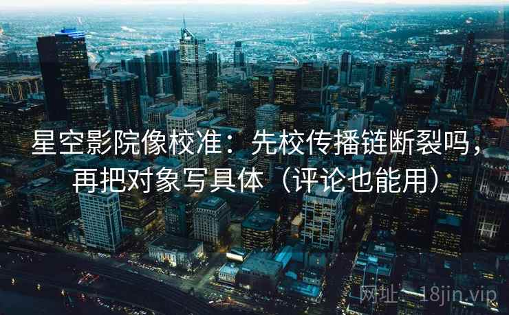 星空影院像校准：先校传播链断裂吗，再把对象写具体（评论也能用）