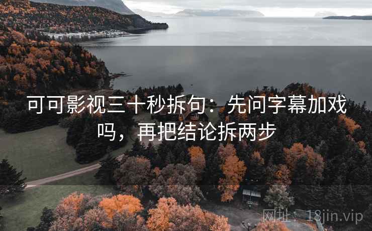 可可影视三十秒拆句：先问字幕加戏吗，再把结论拆两步