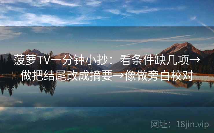 菠萝TV一分钟小抄：看条件缺几项→做把结尾改成摘要→像做旁白校对