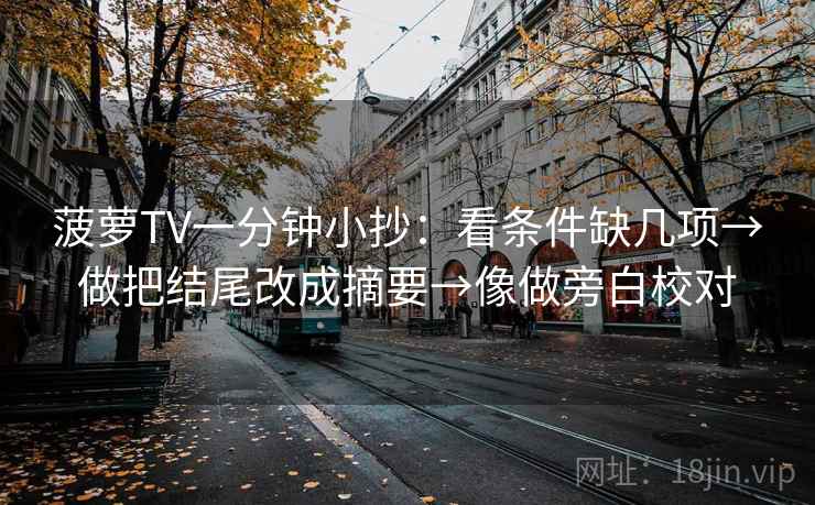 菠萝TV一分钟小抄：看条件缺几项→做把结尾改成摘要→像做旁白校对