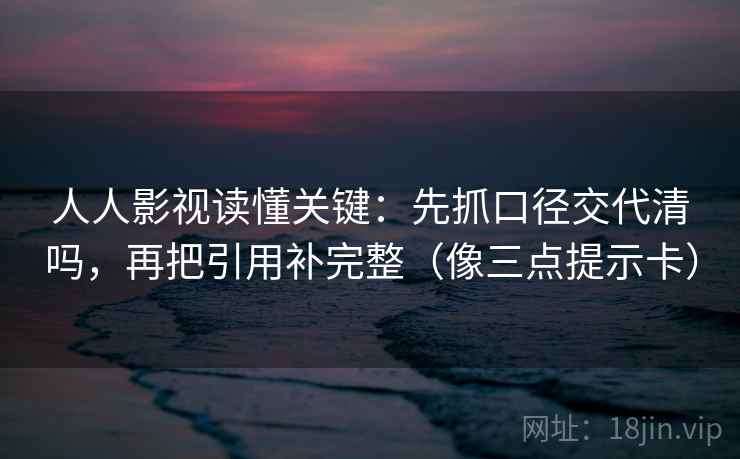 人人影视读懂关键：先抓口径交代清吗，再把引用补完整（像三点提示卡）