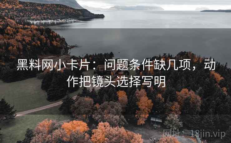 黑料网小卡片：问题条件缺几项，动作把镜头选择写明