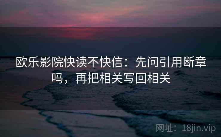 欧乐影院快读不快信：先问引用断章吗，再把相关写回相关