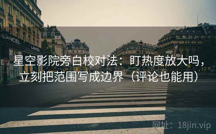 星空影院旁白校对法：盯热度放大吗，立刻把范围写成边界（评论也能用）